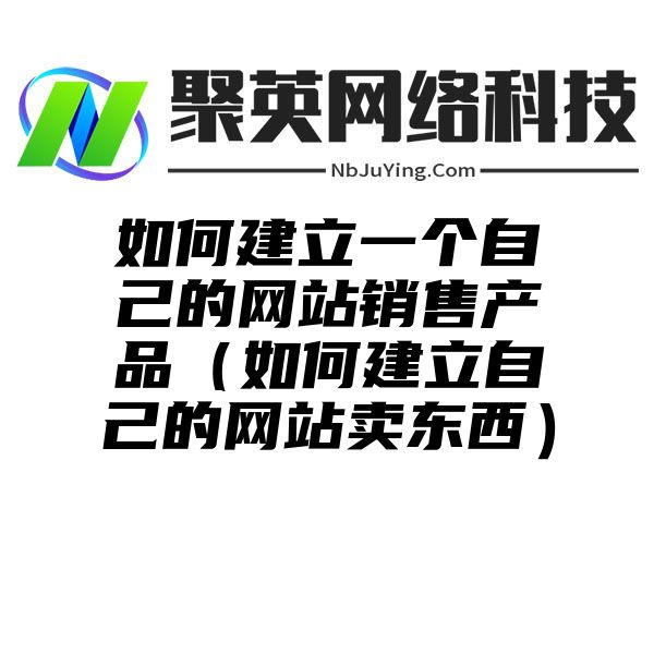 如何建立一个自己的网站销售产品（如何建立自己的网站卖东西）