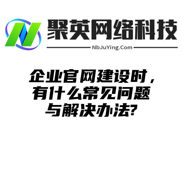 企业官网建设时，有什么常见问题与解决办法?