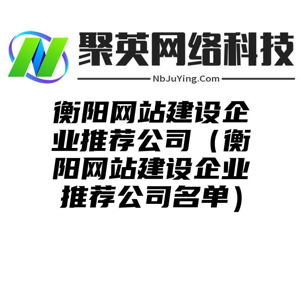 衡阳网站建设企业推荐公司（衡阳网站建设企业推荐公司名单）