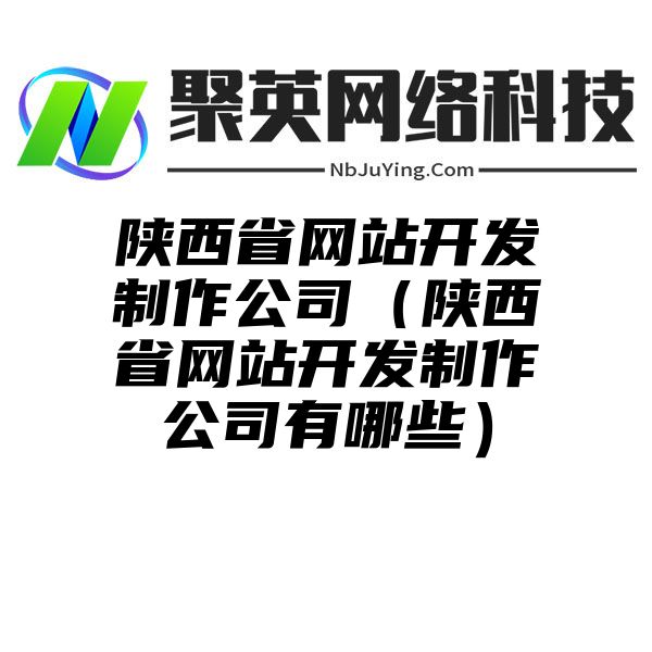 陕西省网站开发制作公司（陕西省网站开发制作公司有哪些）