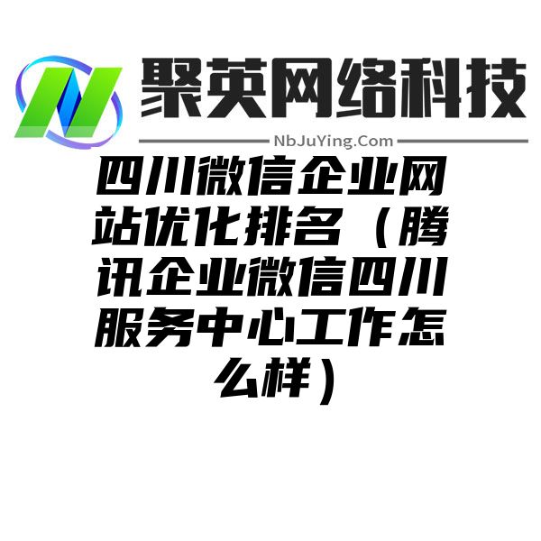 四川微信企业网站优化排名（腾讯企业微信四川服务中心工作怎么样）