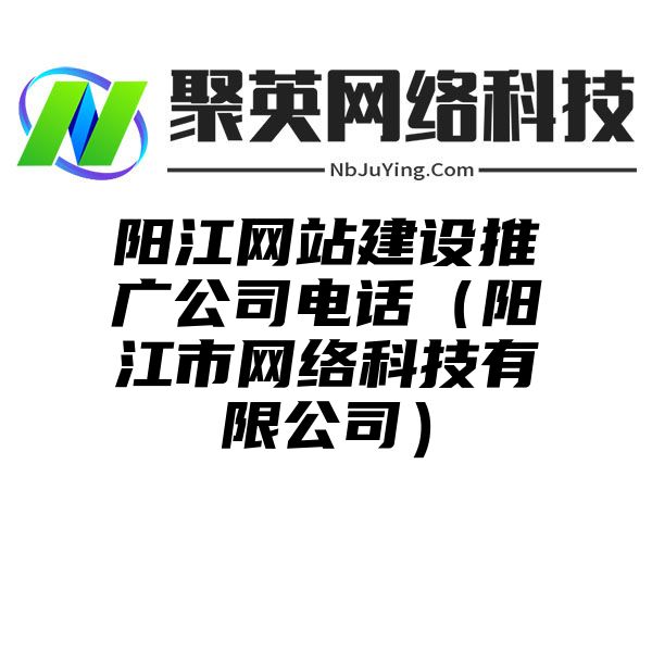 阳江网站建设推广公司电话（阳江市网络科技有限公司）