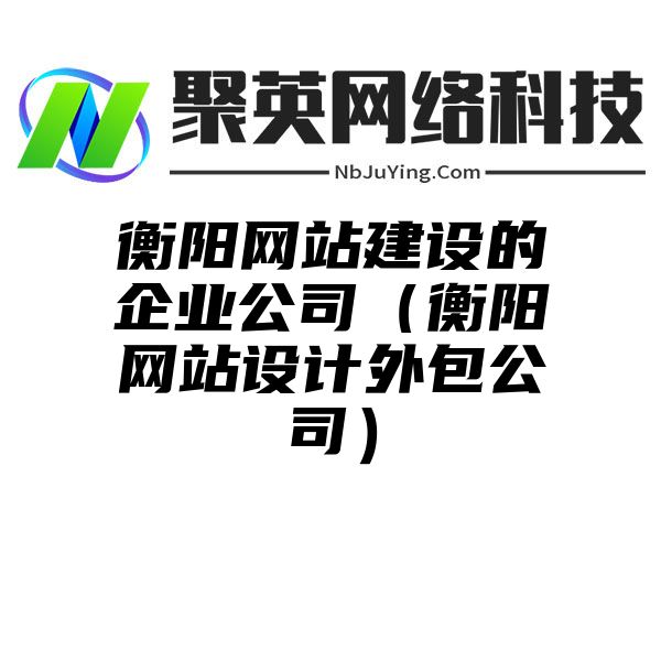 衡阳网站建设的企业公司（衡阳网站设计外包公司）