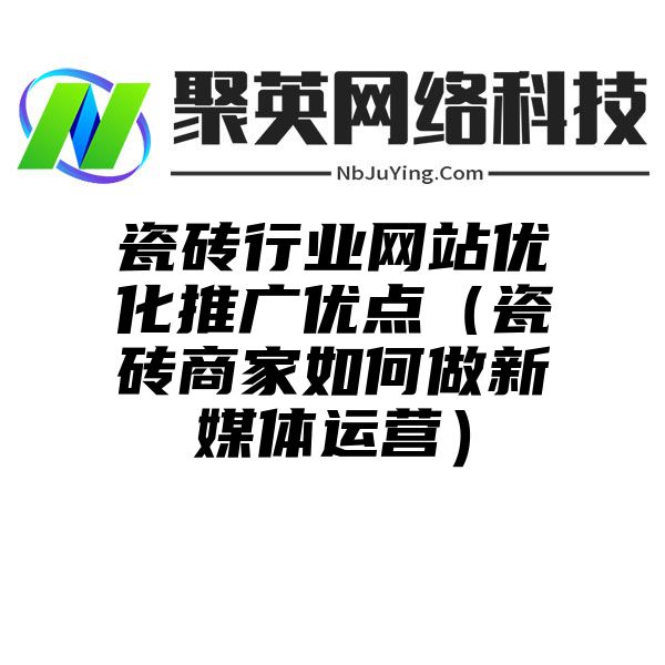 瓷砖行业网站优化推广优点（瓷砖商家如何做新媒体运营）