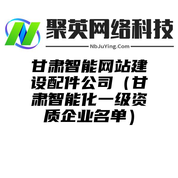 甘肃智能网站建设配件公司（甘肃智能化一级资质企业名单）