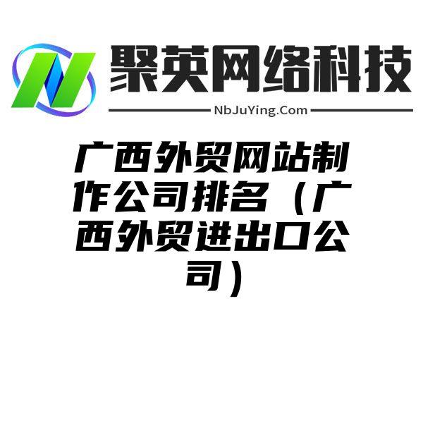 广西外贸网站制作公司排名（广西外贸进出口公司）