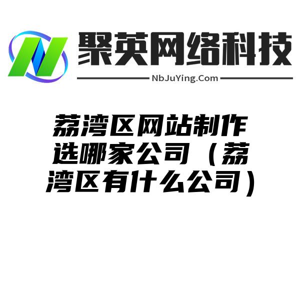 荔湾区网站制作选哪家公司（荔湾区有什么公司）