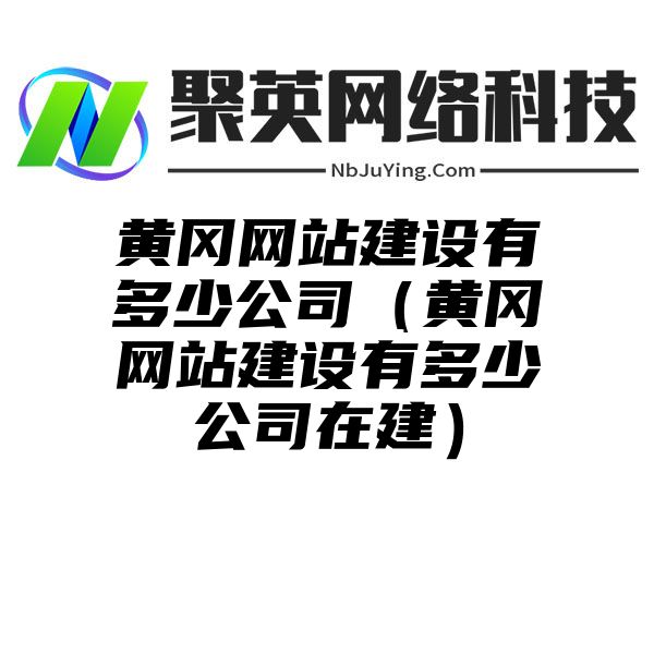 黄冈网站建设有多少公司（黄冈网站建设有多少公司在建）