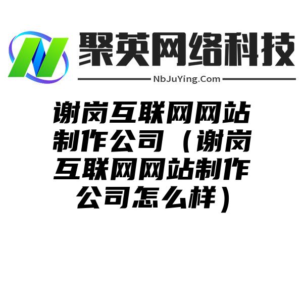 谢岗互联网网站制作公司（谢岗互联网网站制作公司怎么样）