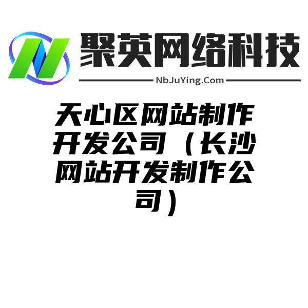 天心区网站制作开发公司（长沙网站开发制作公司）