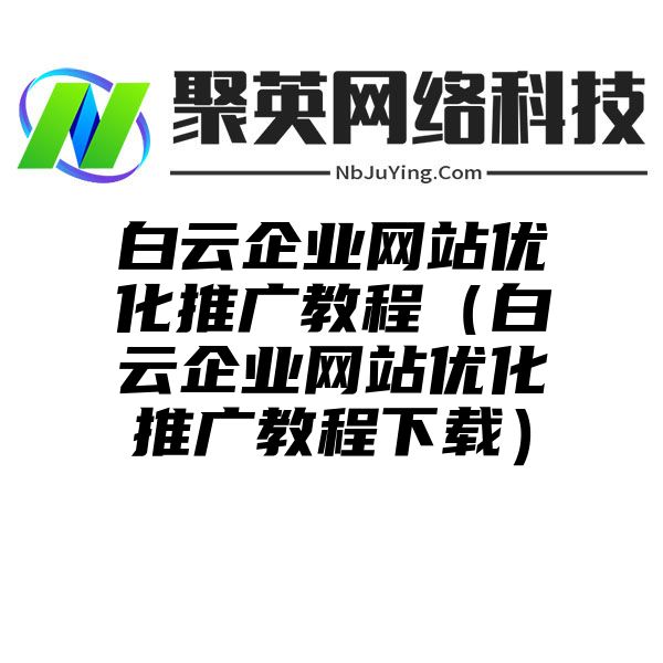 白云企业网站优化推广教程（白云企业网站优化推广教程下载）