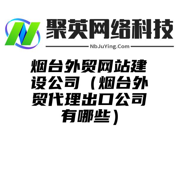 烟台外贸网站建设公司（烟台外贸代理出口公司有哪些）