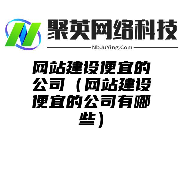 网站建设便宜的公司（网站建设便宜的公司有哪些）