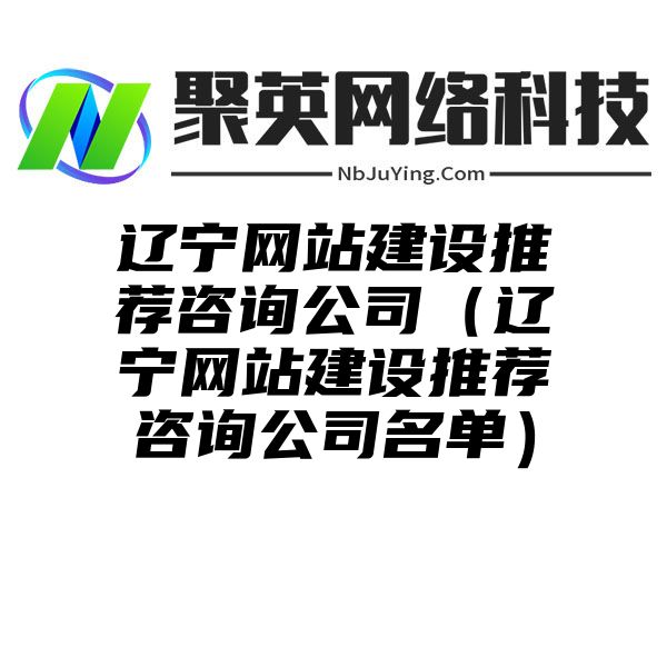 辽宁网站建设推荐咨询公司（辽宁网站建设推荐咨询公司名单）