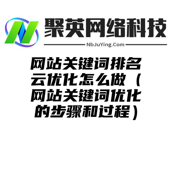 网站关键词排名云优化怎么做（网站关键词优化的步骤和过程）