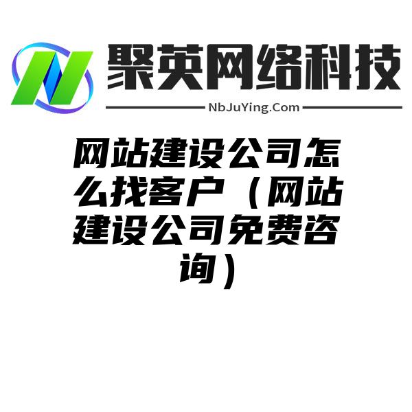 网站建设公司怎么找客户（网站建设公司免费咨询）