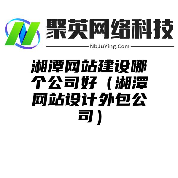 湘潭网站建设哪个公司好（湘潭网站设计外包公司）