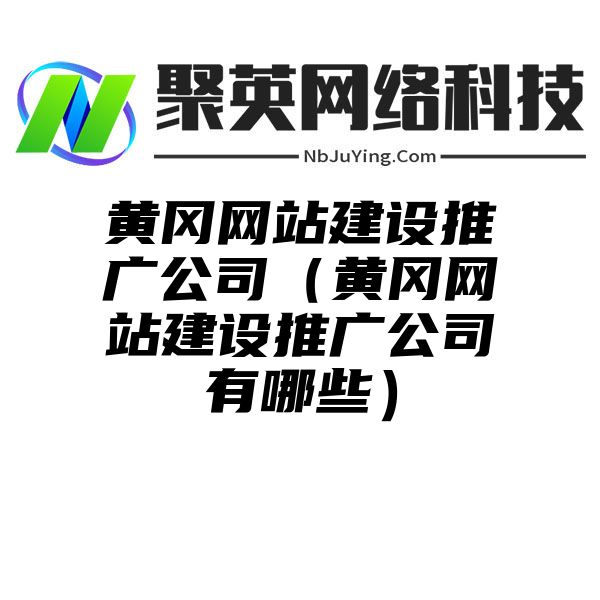 黄冈网站建设推广公司（黄冈网站建设推广公司有哪些）