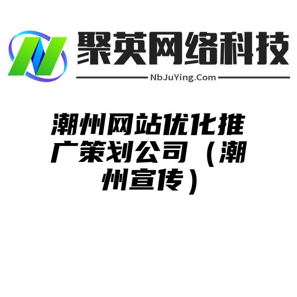 潮州网站优化推广策划公司（潮州宣传）